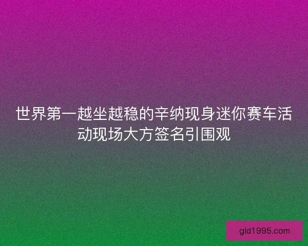 世界第一越坐越稳的辛纳现身迷你赛车活动现场大方签名引围观