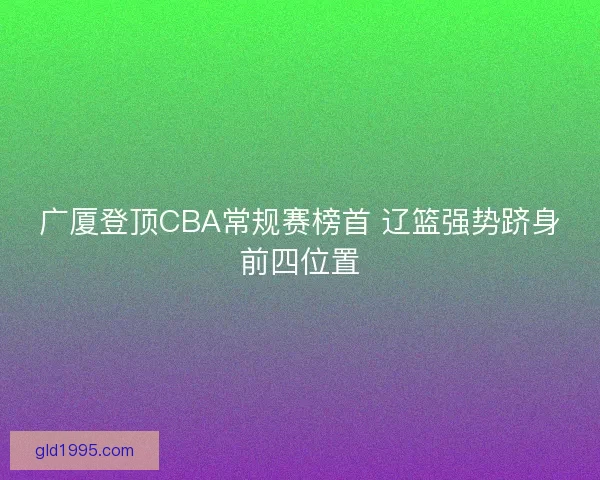 广厦登顶CBA常规赛榜首 辽篮强势跻身前四位置