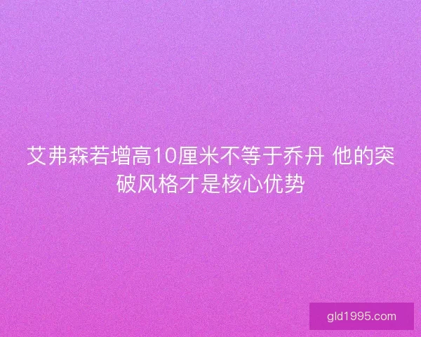 艾弗森若增高10厘米不等于乔丹 他的突破风格才是核心优势