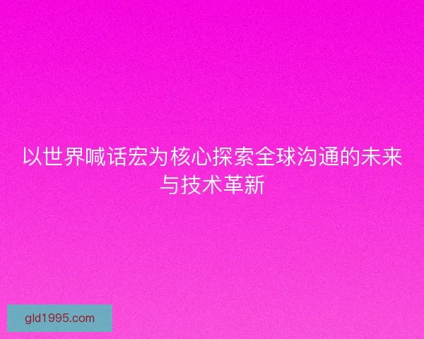 以世界喊话宏为核心探索全球沟通的未来与技术革新
