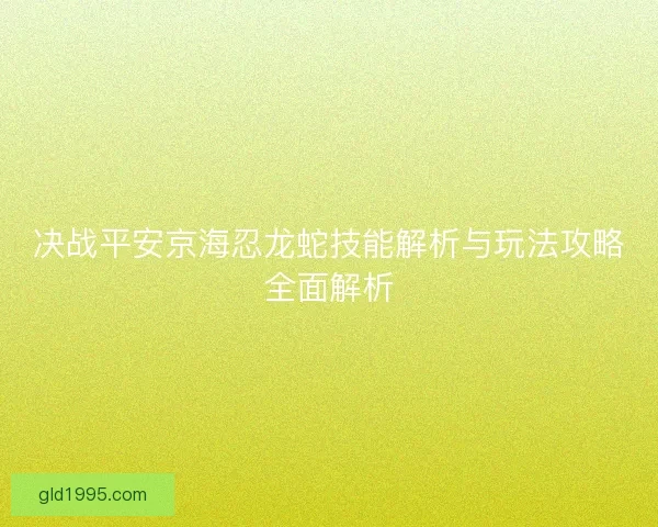 决战平安京海忍龙蛇技能解析与玩法攻略全面解析