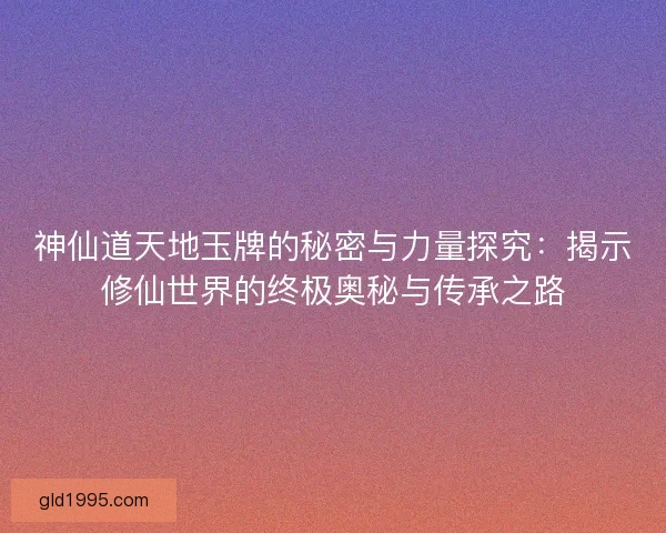 神仙道天地玉牌的秘密与力量探究：揭示修仙世界的终极奥秘与传承之路