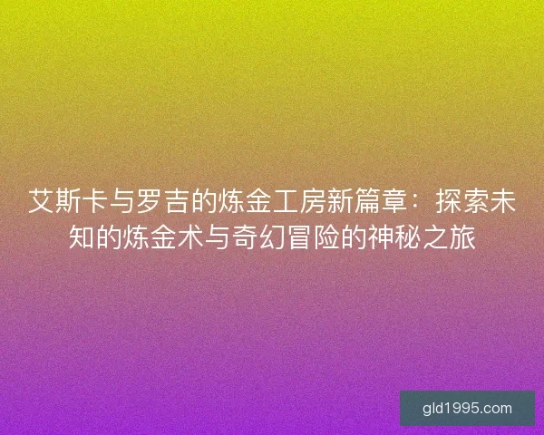 艾斯卡与罗吉的炼金工房新篇章：探索未知的炼金术与奇幻冒险的神秘之旅