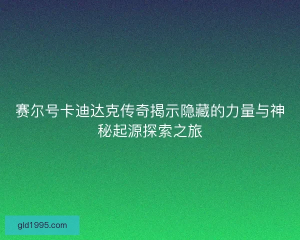 赛尔号卡迪达克传奇揭示隐藏的力量与神秘起源探索之旅