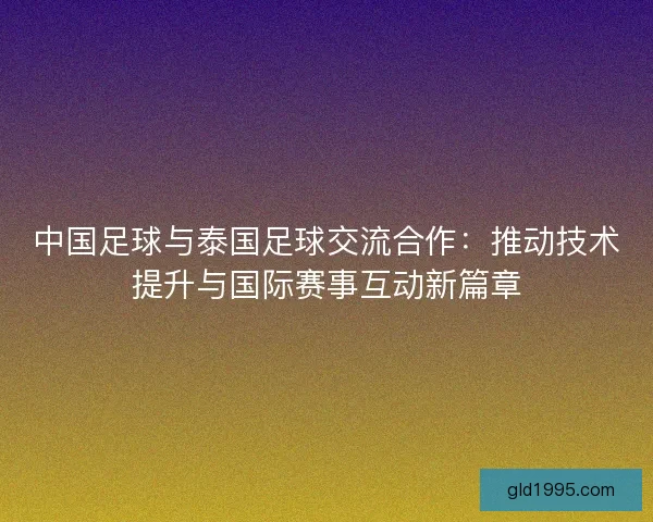 中国足球与泰国足球交流合作：推动技术提升与国际赛事互动新篇章
