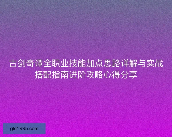古剑奇谭全职业技能加点思路详解与实战搭配指南进阶攻略心得分享