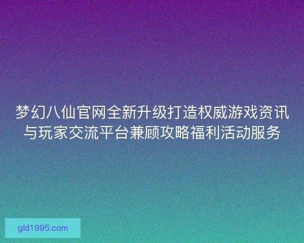 梦幻八仙官网全新升级打造权威游戏资讯与玩家交流平台兼顾攻略福利活动服务