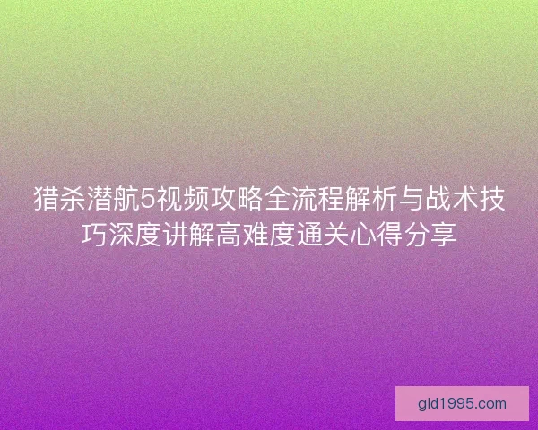 猎杀潜航5视频攻略全流程解析与战术技巧深度讲解高难度通关心得分享