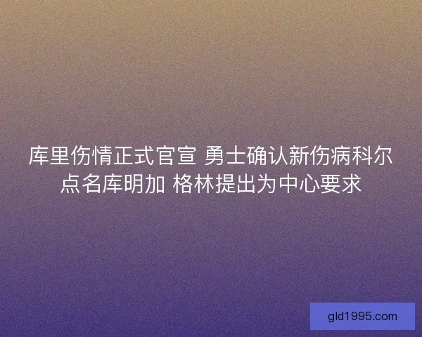 库里伤情正式官宣 勇士确认新伤病科尔点名库明加 格林提出为中心要求