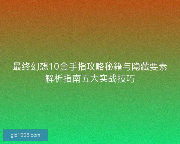 最终幻想10金手指攻略秘籍与隐藏要素解析指南五大实战技巧