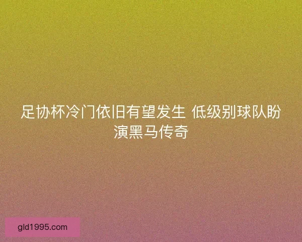 足协杯冷门依旧有望发生 低级别球队盼演黑马传奇