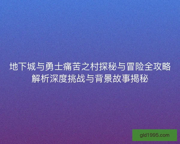 地下城与勇士痛苦之村探秘与冒险全攻略解析深度挑战与背景故事揭秘