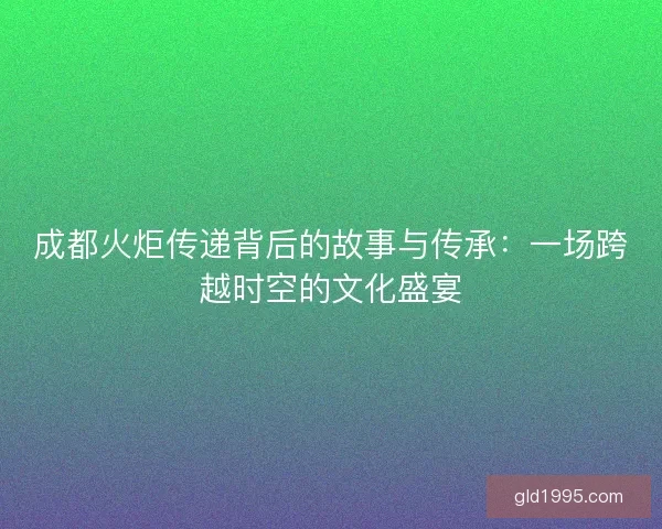成都火炬传递背后的故事与传承：一场跨越时空的文化盛宴