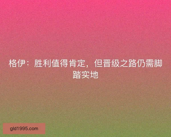 格伊：胜利值得肯定，但晋级之路仍需脚踏实地