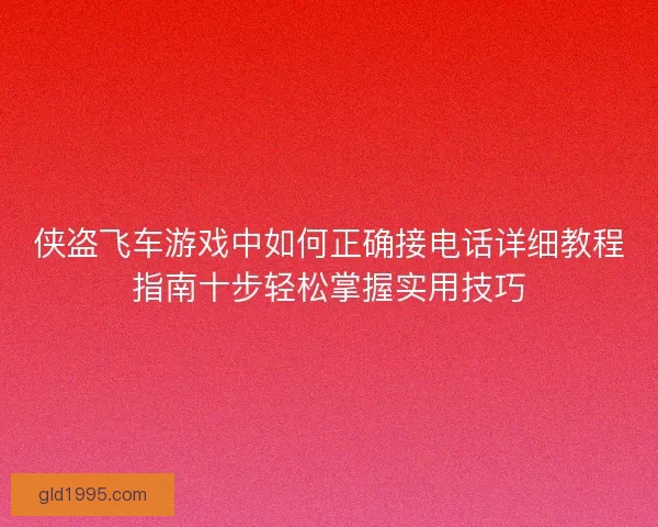 侠盗飞车游戏中如何正确接电话详细教程指南十步轻松掌握实用技巧