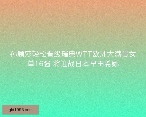 孙颖莎轻松晋级瑞典WTT欧洲大满贯女单16强 将迎战日本早田希娜