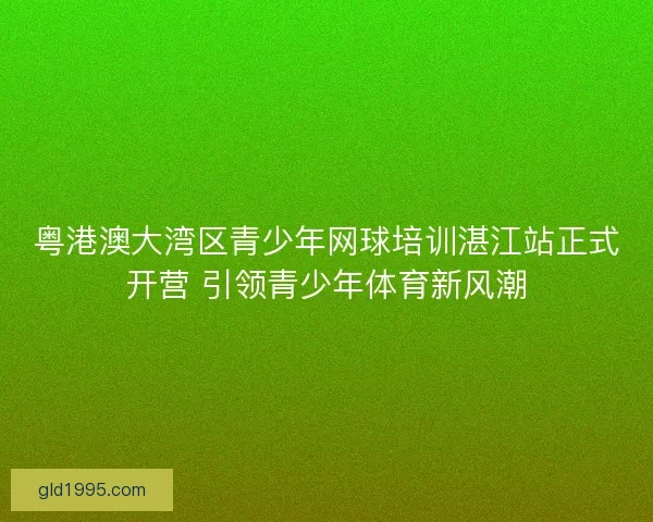 粤港澳大湾区青少年网球培训湛江站正式开营 引领青少年体育新风潮