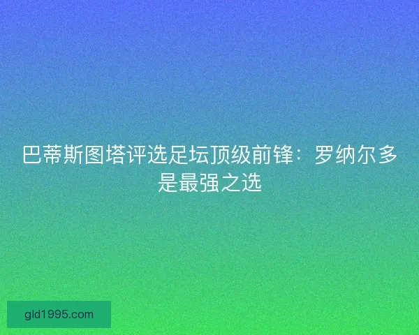 巴蒂斯图塔评选足坛顶级前锋：罗纳尔多是最强之选