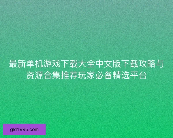 最新单机游戏下载大全中文版下载攻略与资源合集推荐玩家必备精选平台