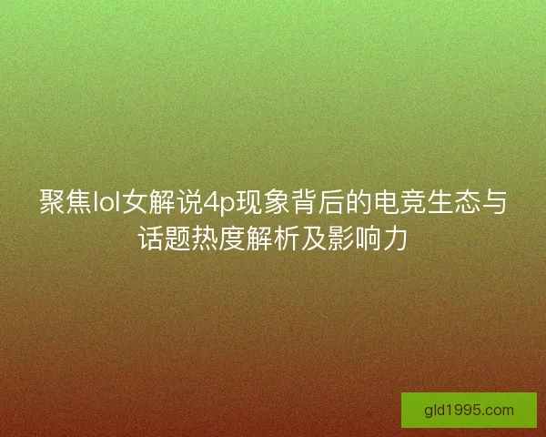 聚焦lol女解说4p现象背后的电竞生态与话题热度解析及影响力