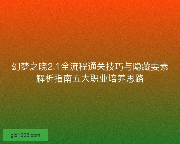 幻梦之晓2.1全流程通关技巧与隐藏要素解析指南五大职业培养思路