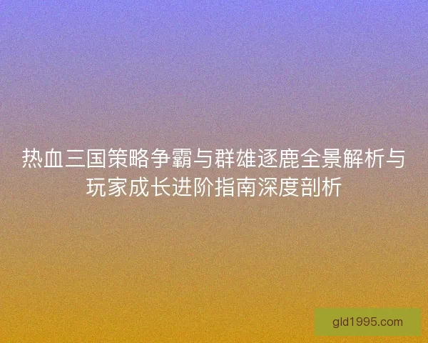 热血三国策略争霸与群雄逐鹿全景解析与玩家成长进阶指南深度剖析