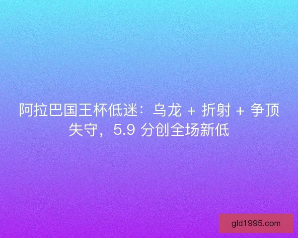 阿拉巴国王杯低迷：乌龙 + 折射 + 争顶失守，5.9 分创全场新低