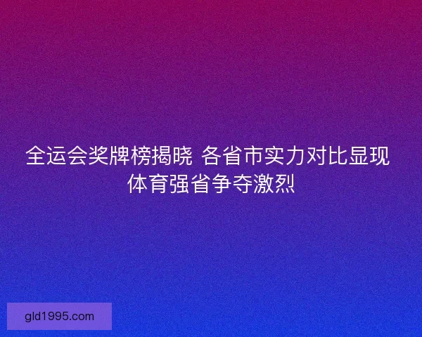 全运会奖牌榜揭晓 各省市实力对比显现 体育强省争夺激烈