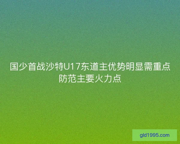 国少首战沙特U17东道主优势明显需重点防范主要火力点