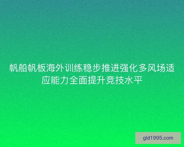 帆船帆板海外训练稳步推进强化多风场适应能力全面提升竞技水平