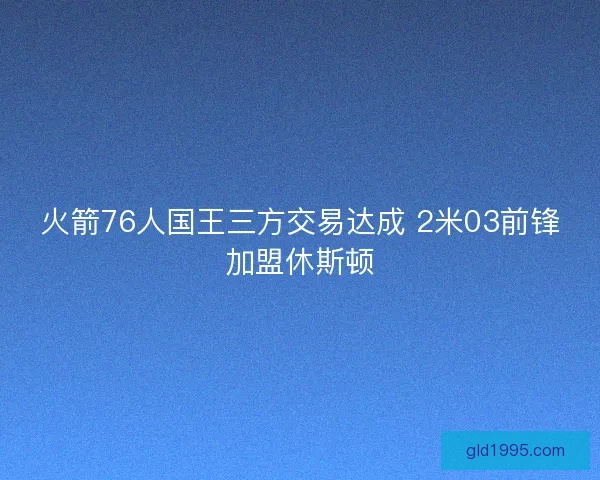 火箭76人国王三方交易达成 2米03前锋加盟休斯顿