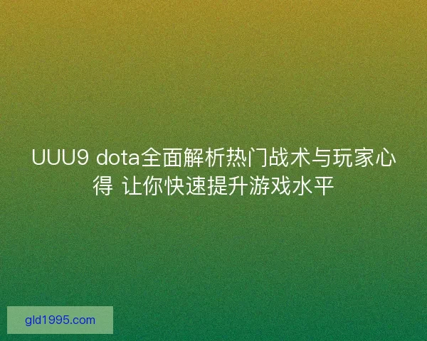 UUU9 dota全面解析热门战术与玩家心得 让你快速提升游戏水平