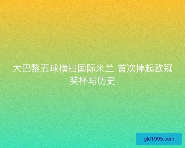 大巴黎五球横扫国际米兰 首次捧起欧冠奖杯写历史