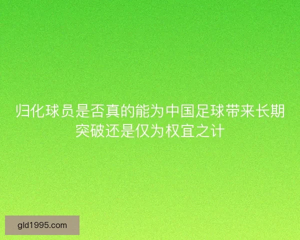 归化球员是否真的能为中国足球带来长期突破还是仅为权宜之计