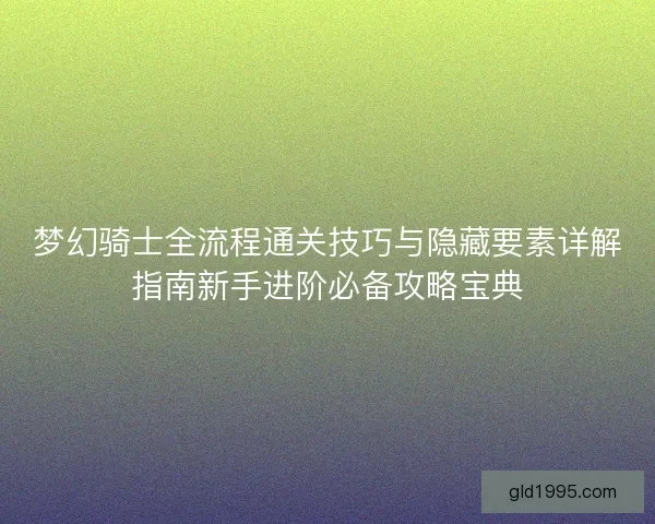 梦幻骑士全流程通关技巧与隐藏要素详解指南新手进阶必备攻略宝典